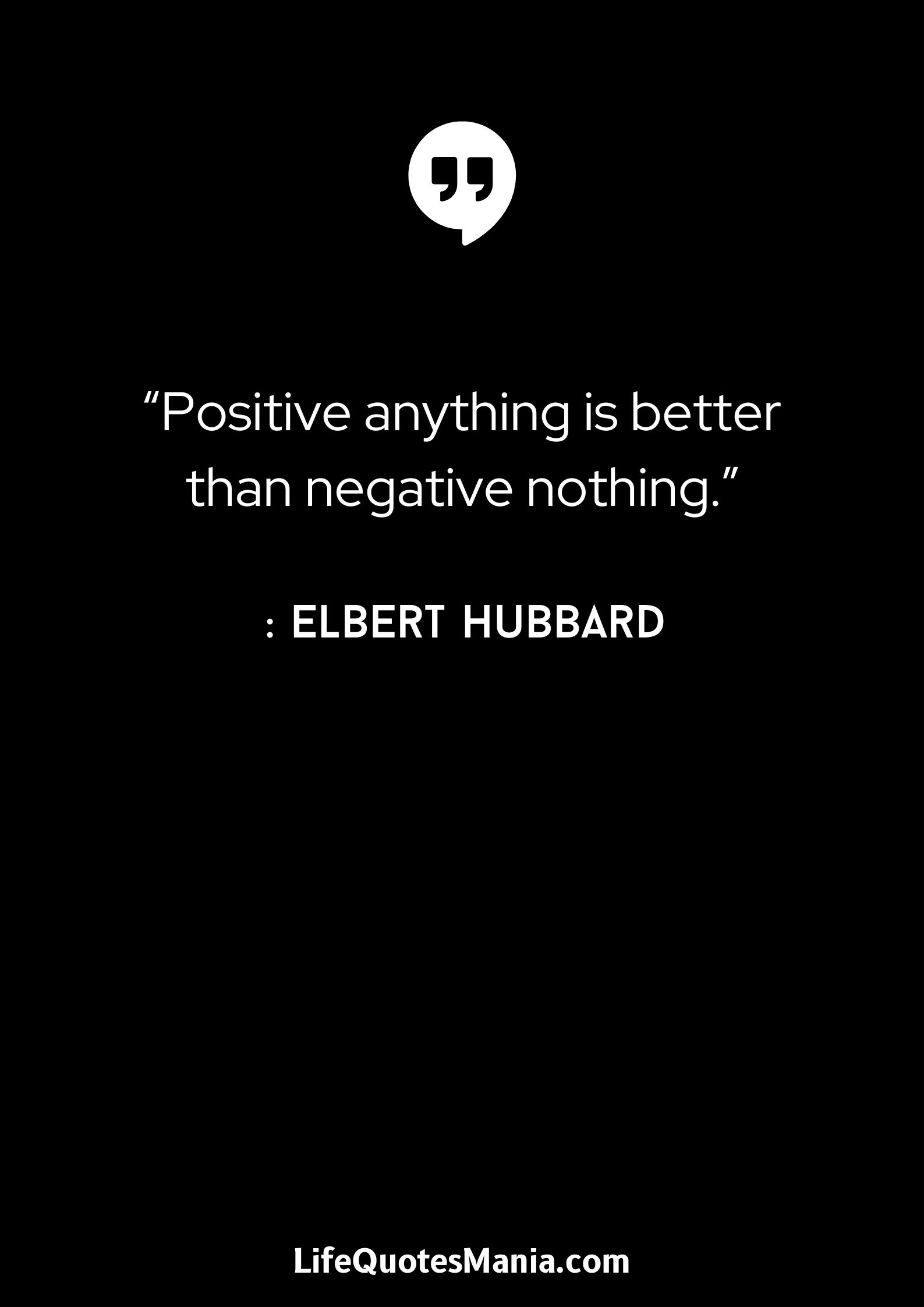 “Positive anything is better than negative nothing.” : Elbert Hubbard