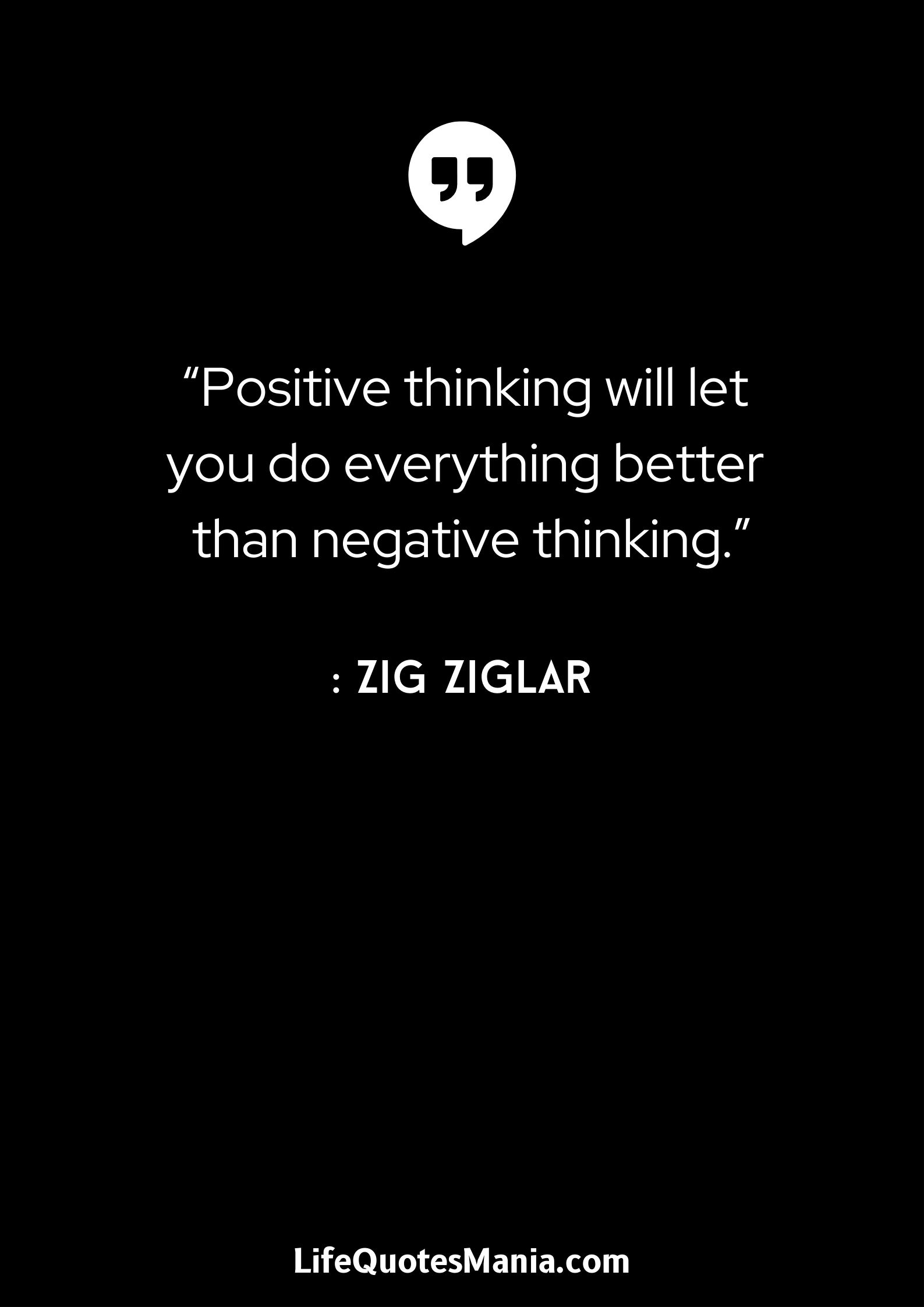 “Positive thinking will let you do everything better than negative thinking.” : Zig Ziglar