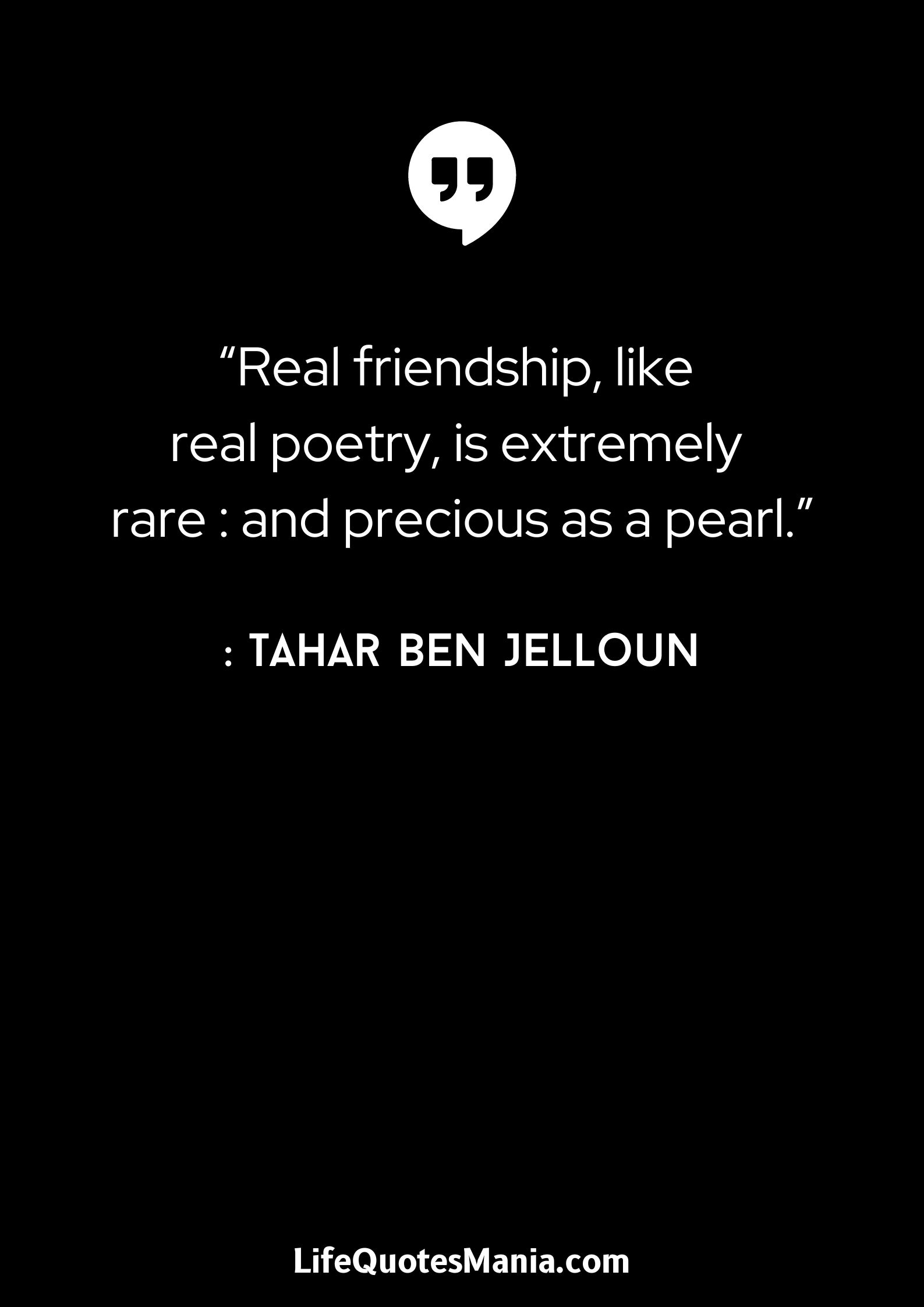 “Real friendship, like real poetry, is extremely rare : and precious as a pearl.” : Tahar Ben Jelloun