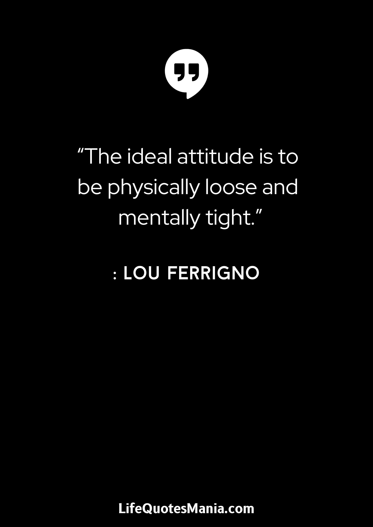 “The ideal attitude is to be physically loose and mentally tight.” : Lou Ferrigno