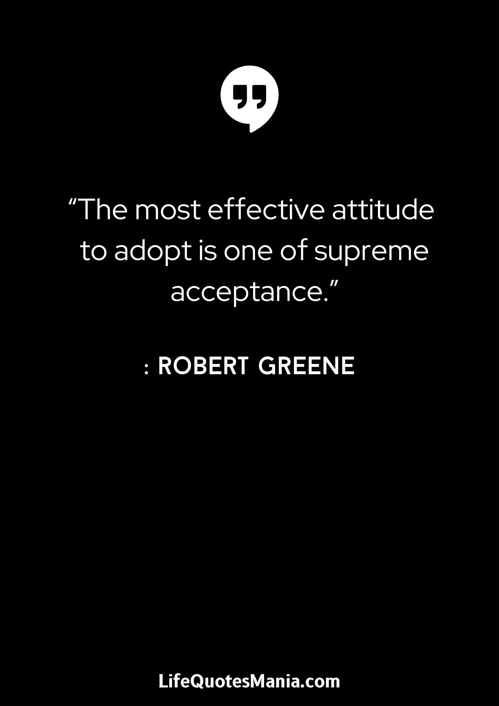 “The most effective attitude to adopt is one of supreme acceptance.” : Robert Greene