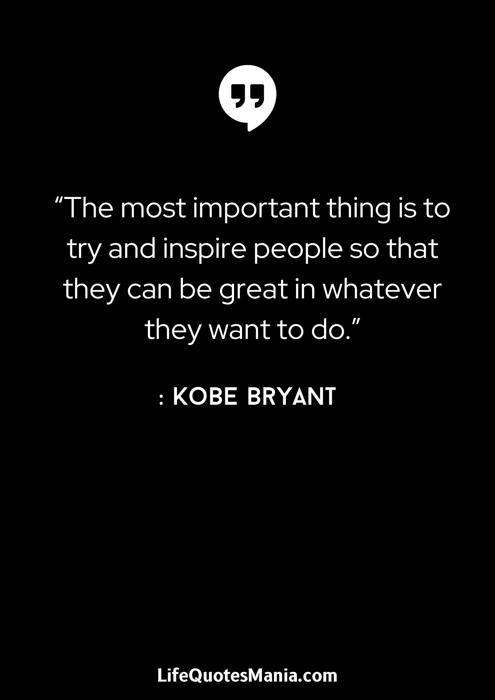 “The most important thing is to try and inspire people so that they can be great in whatever they want to do.” : Kobe Bryant