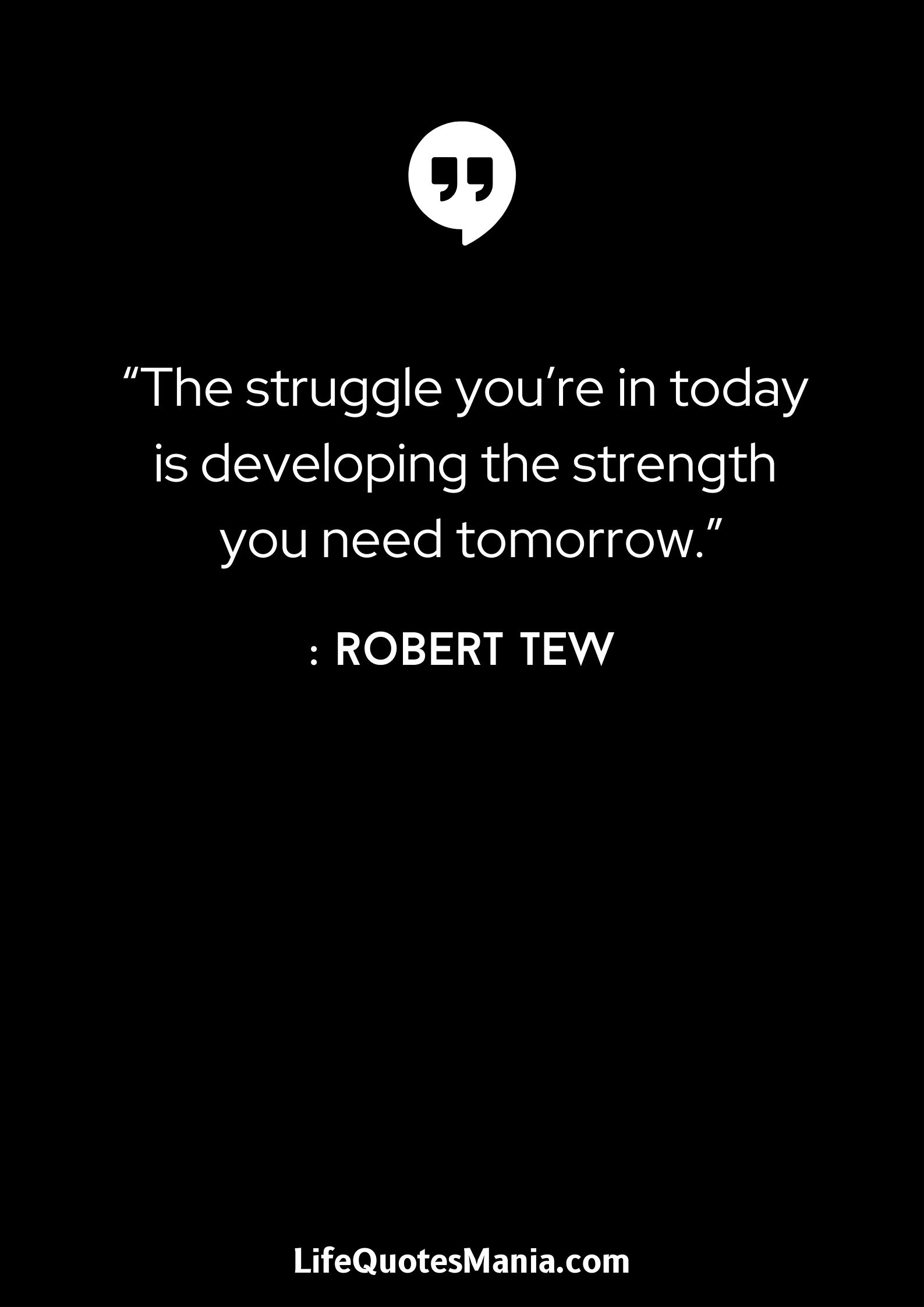 “The struggle you’re in today is developing the strength you need tomorrow.” : Robert Tew