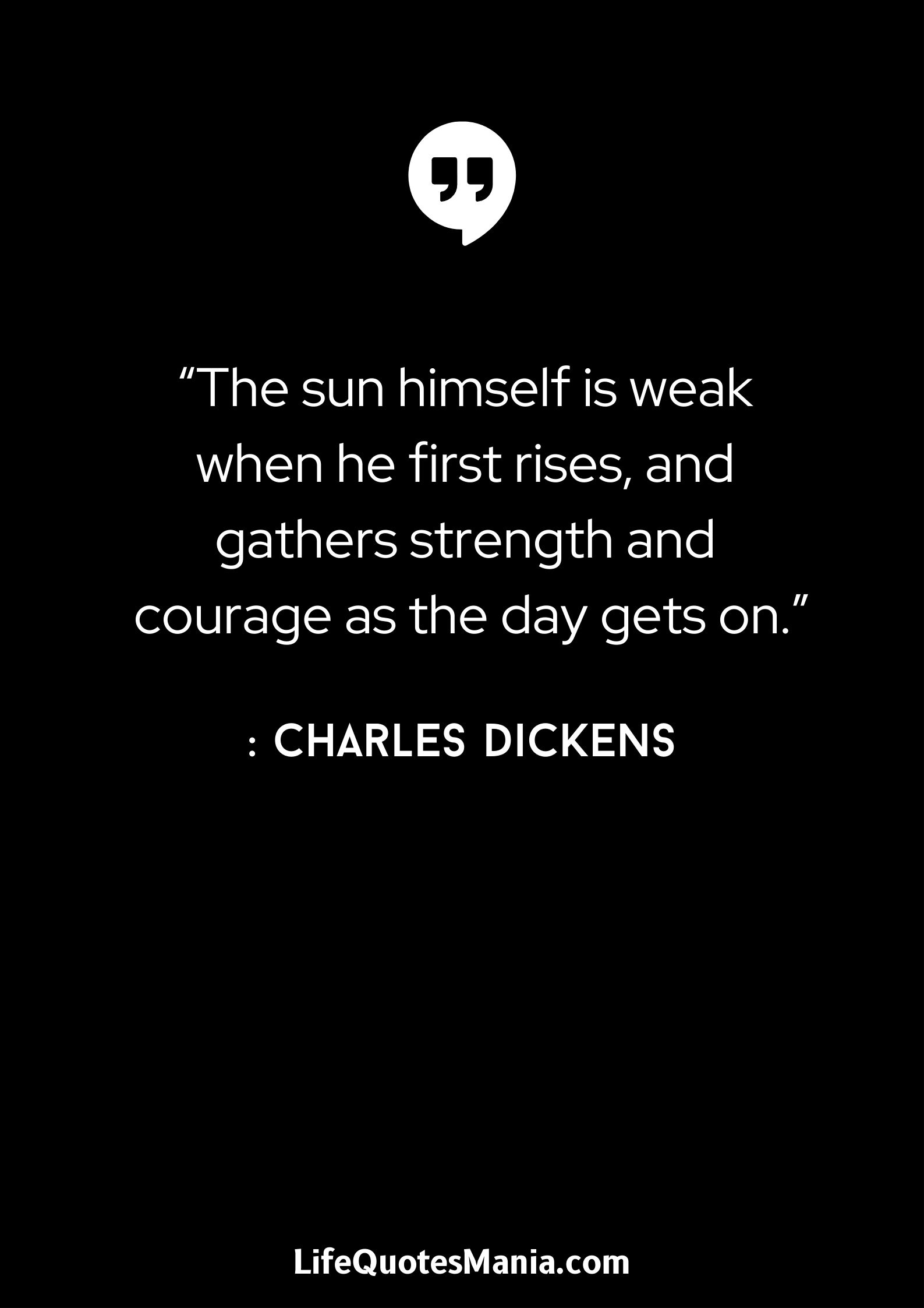 “The sun himself is weak when he first rises, and gathers strength and courage as the day gets on.” : Charles Dickens