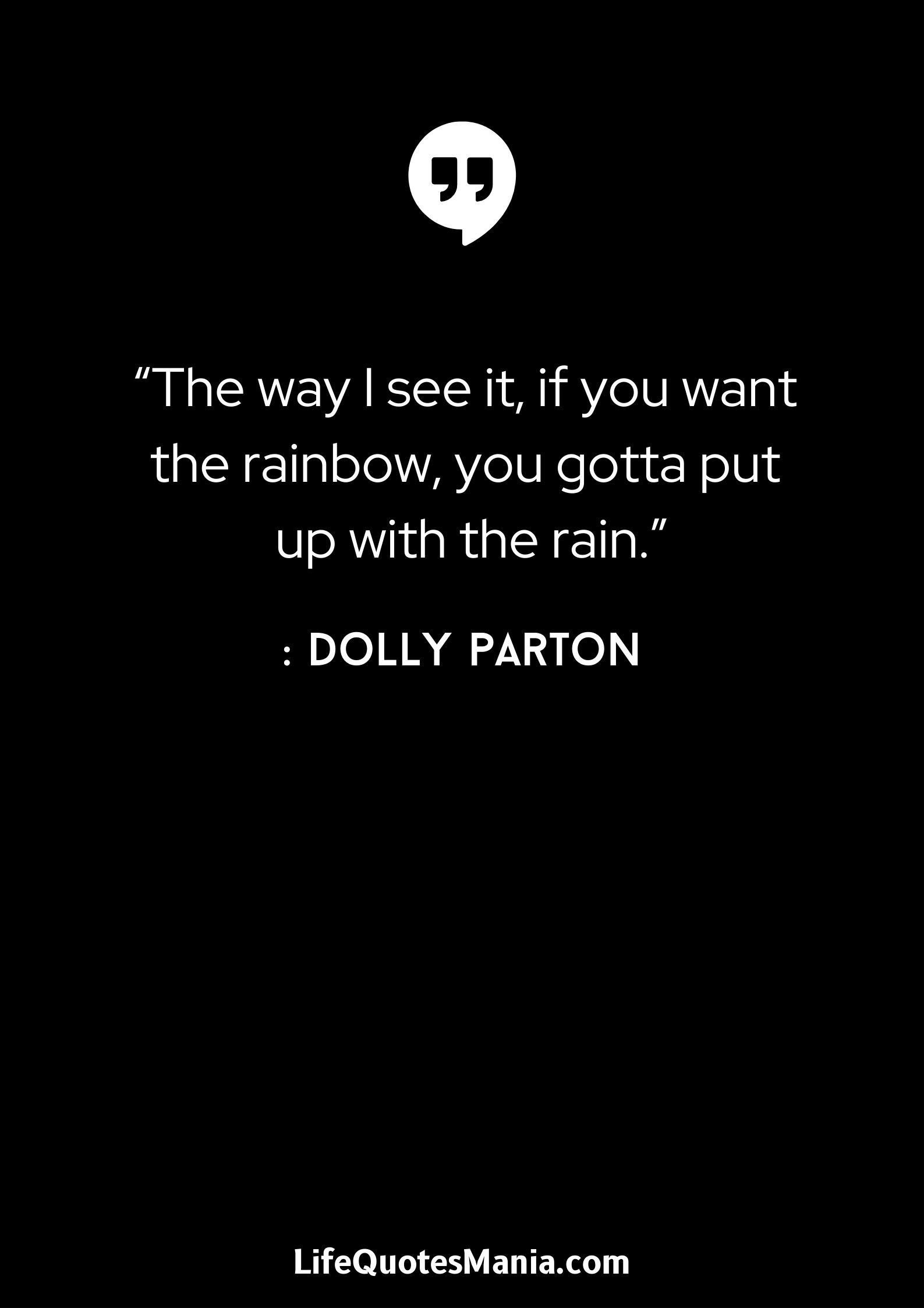 “The way I see it, if you want the rainbow, you gotta put up with the rain.” : Dolly Parton