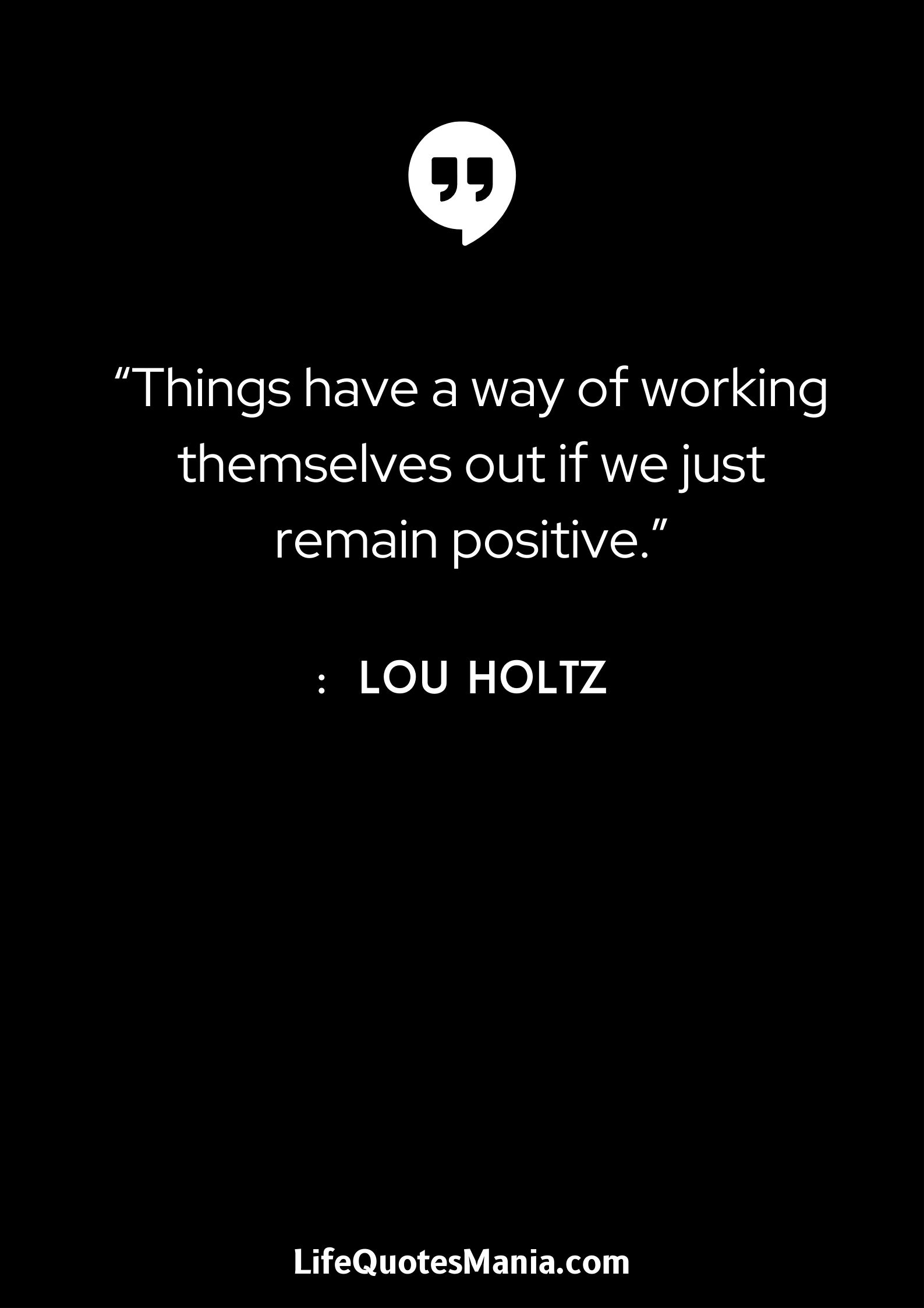 “Things have a way of working themselves out if we just remain positive.” : Lou Holtz