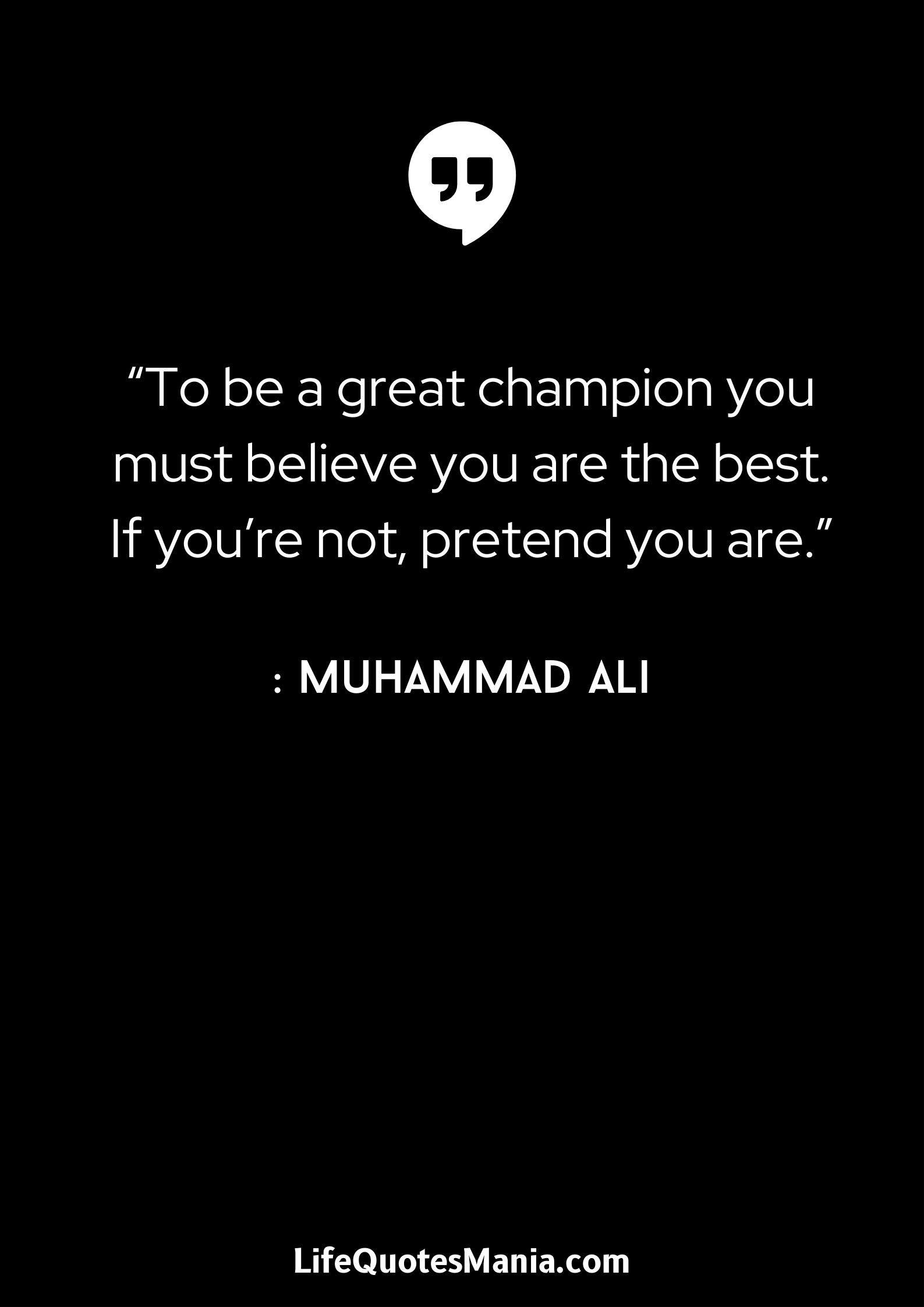 “To be a great champion you must believe you are the best. If you’re not, pretend you are.” : Muhammad Ali