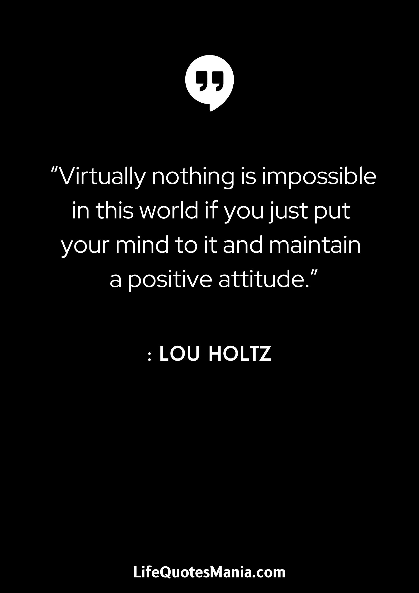 “Virtually nothing is impossible in this world if you just put your mind to it and maintain a positive attitude.” : Lou Holtz