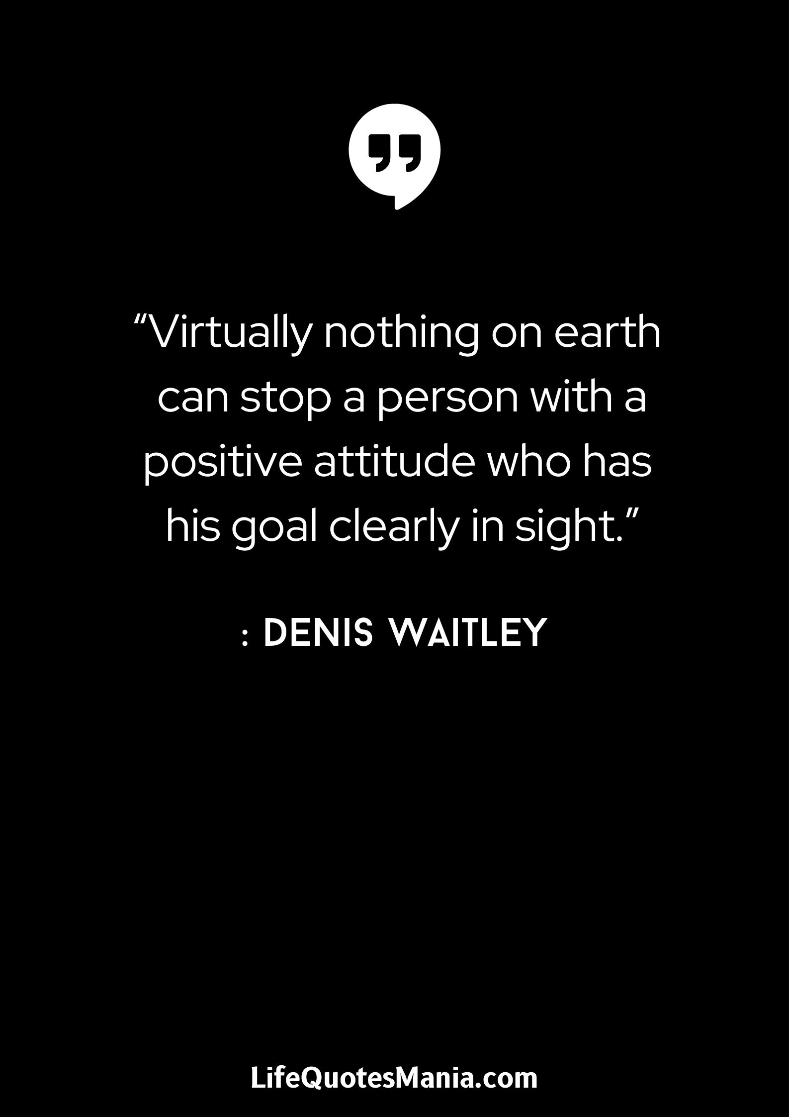 “Virtually nothing on earth can stop a person with a positive attitude who has his goal clearly in sight.” : Denis Waitley