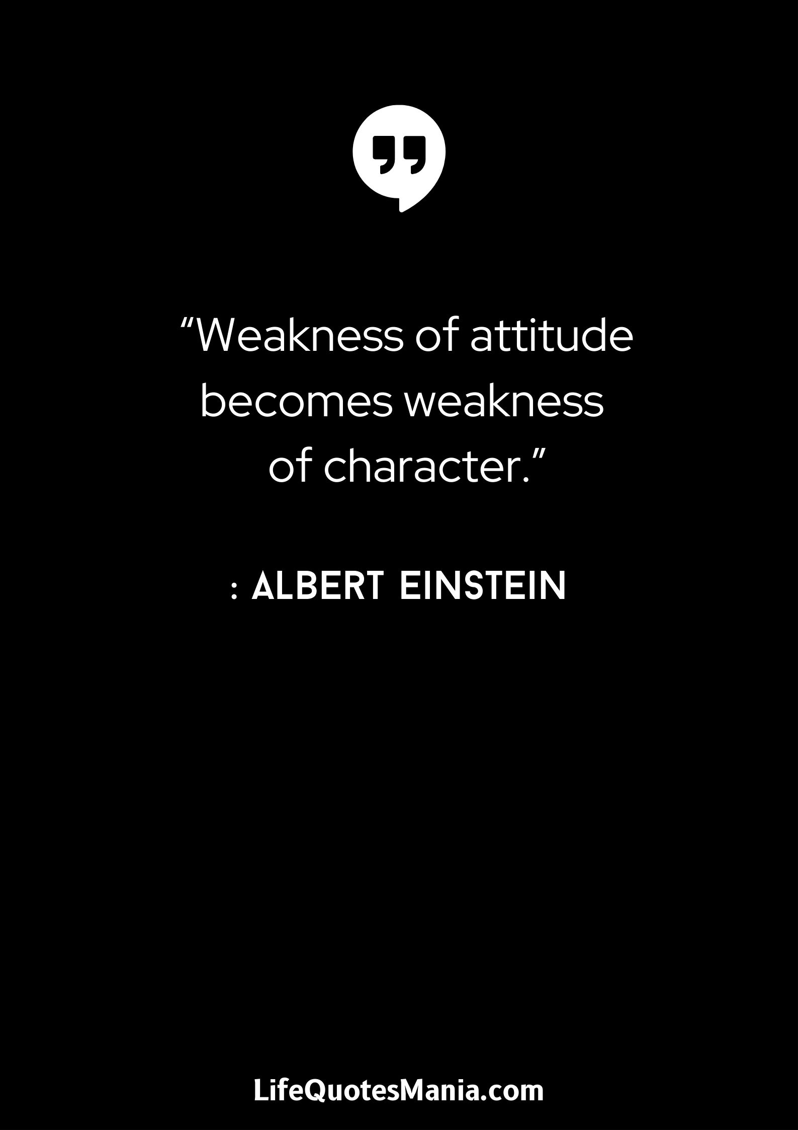 “Weakness of attitude becomes weakness of character.” : Albert Einstein