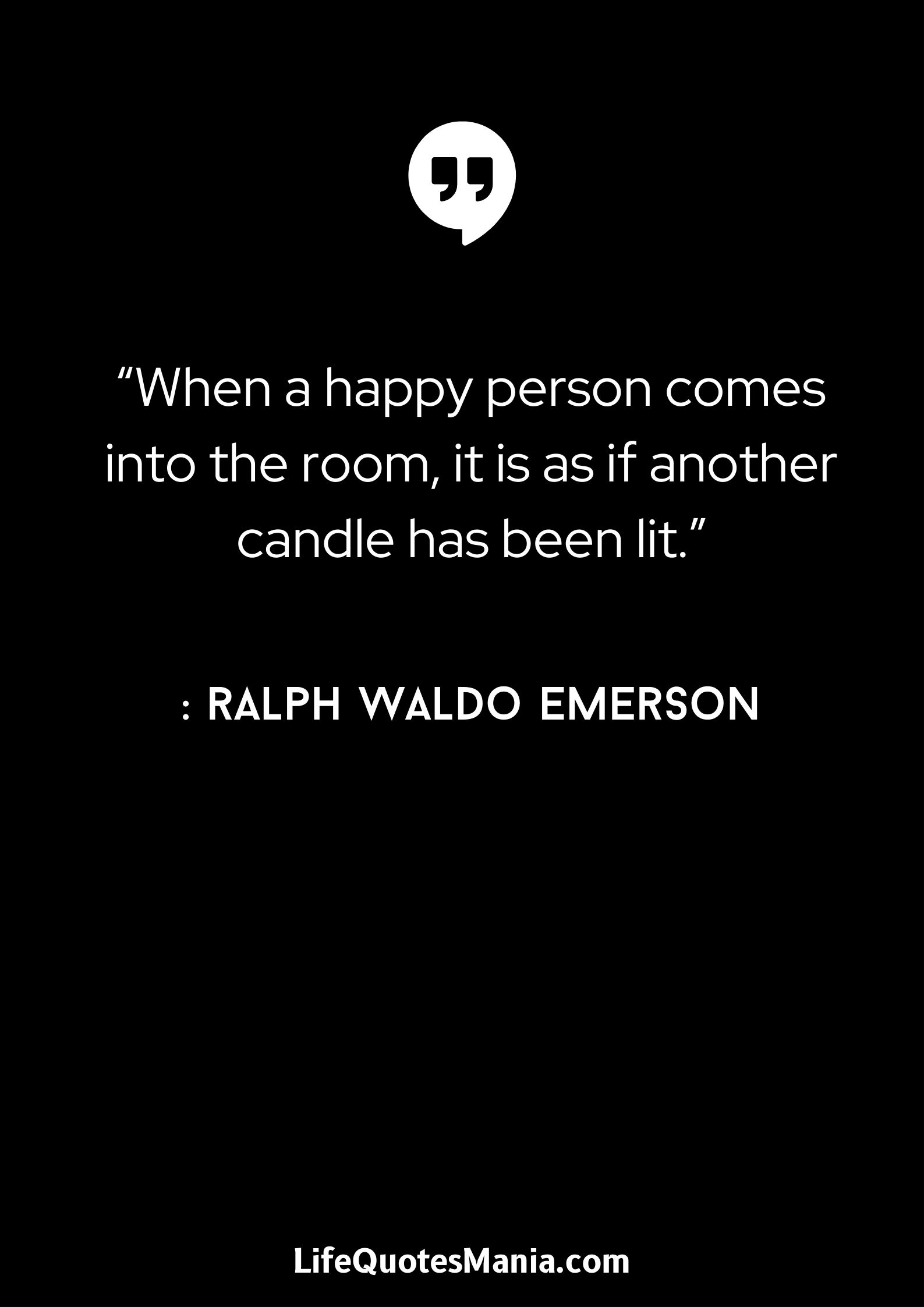 “When a happy person comes into the room, it is as if another candle has been lit.” : Ralph Waldo Emerson