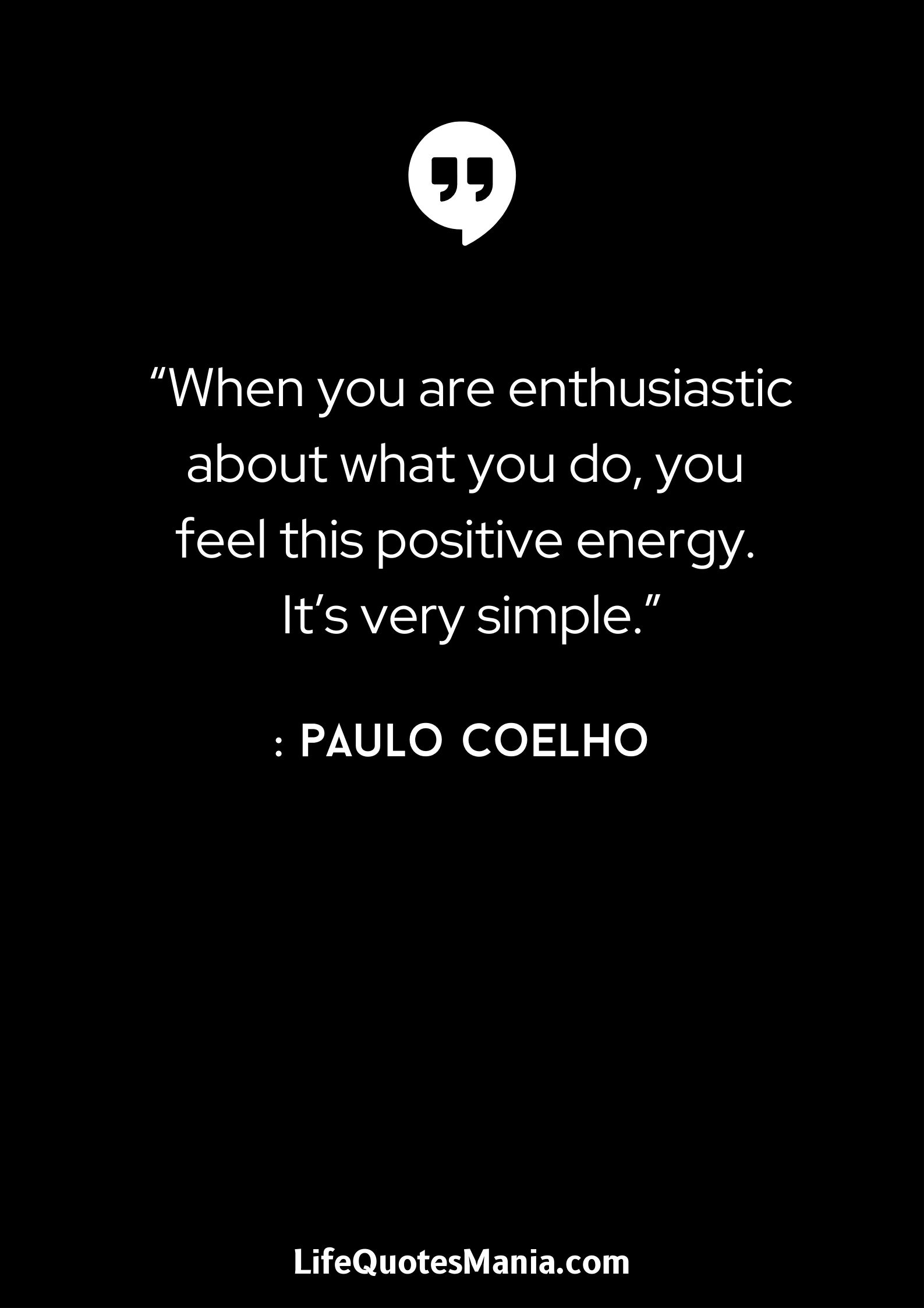 “When you are enthusiastic about what you do, you feel this positive energy. It’s very simple.” : Paulo Coelho