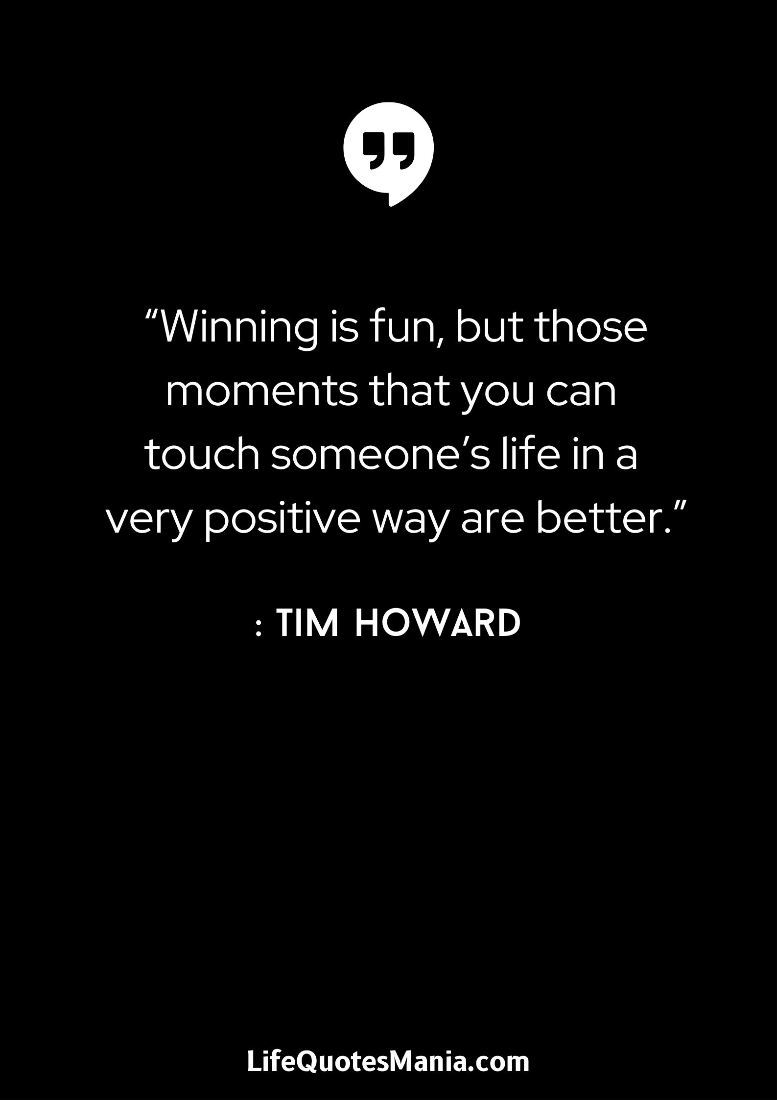 “Winning is fun, but those moments that you can touch someone’s life in a very positive way are better.” : Tim Howard