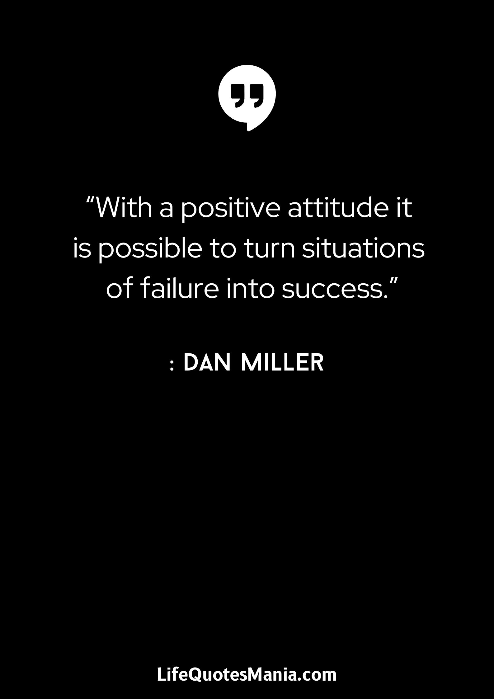 “With a positive attitude it is possible to turn situations of failure into success.” : Dan Miller