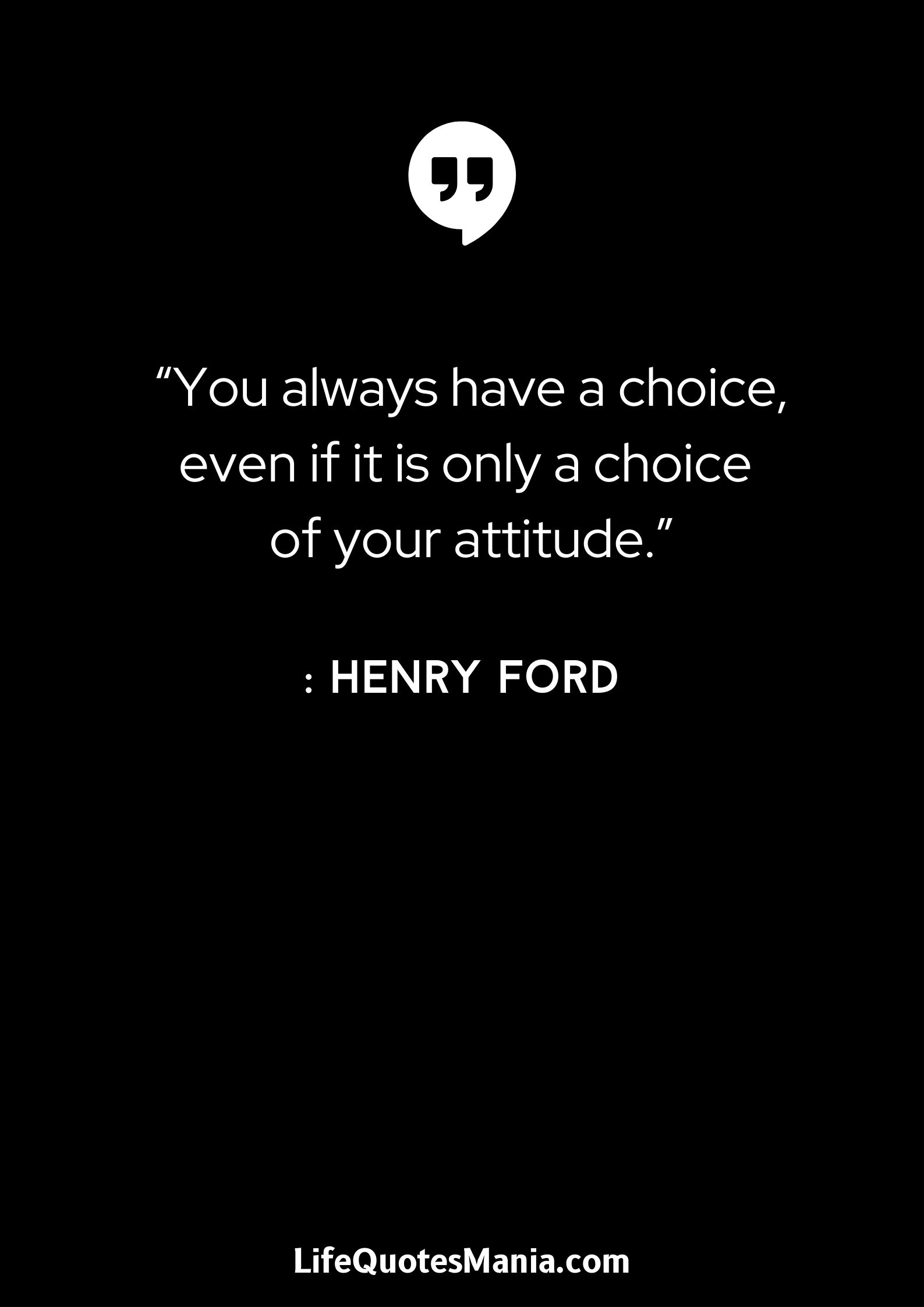 “You always have a choice, even if it is only a choice of your attitude.” : Henry Ford