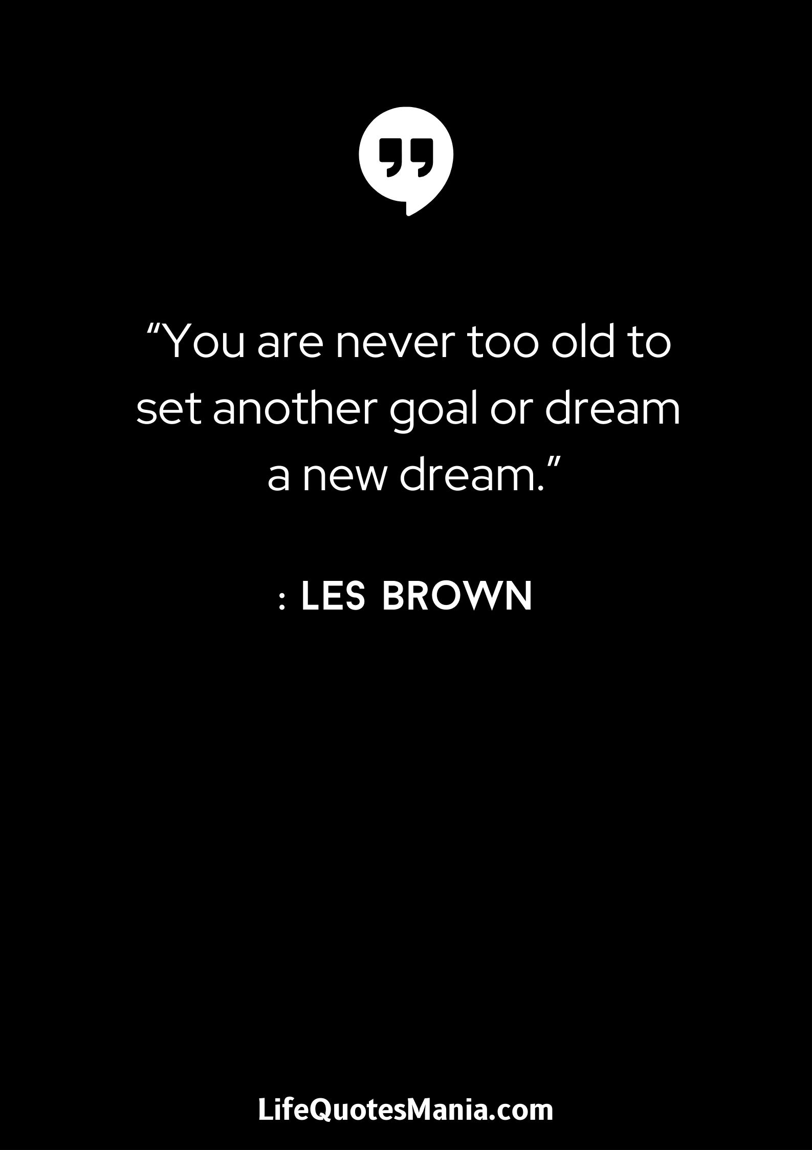 “You are never too old to set another goal or dream a new dream.” : Les Brown