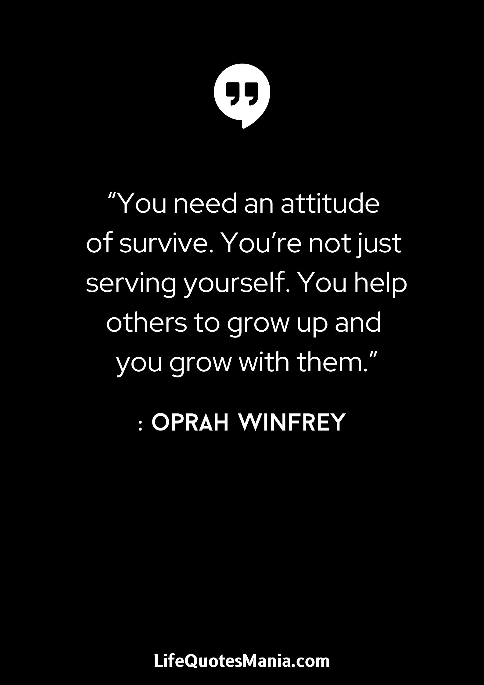 “You need an attitude of survive. You're not just serving yourself. You help others to grow up and you grow with them.” : Oprah Winfrey