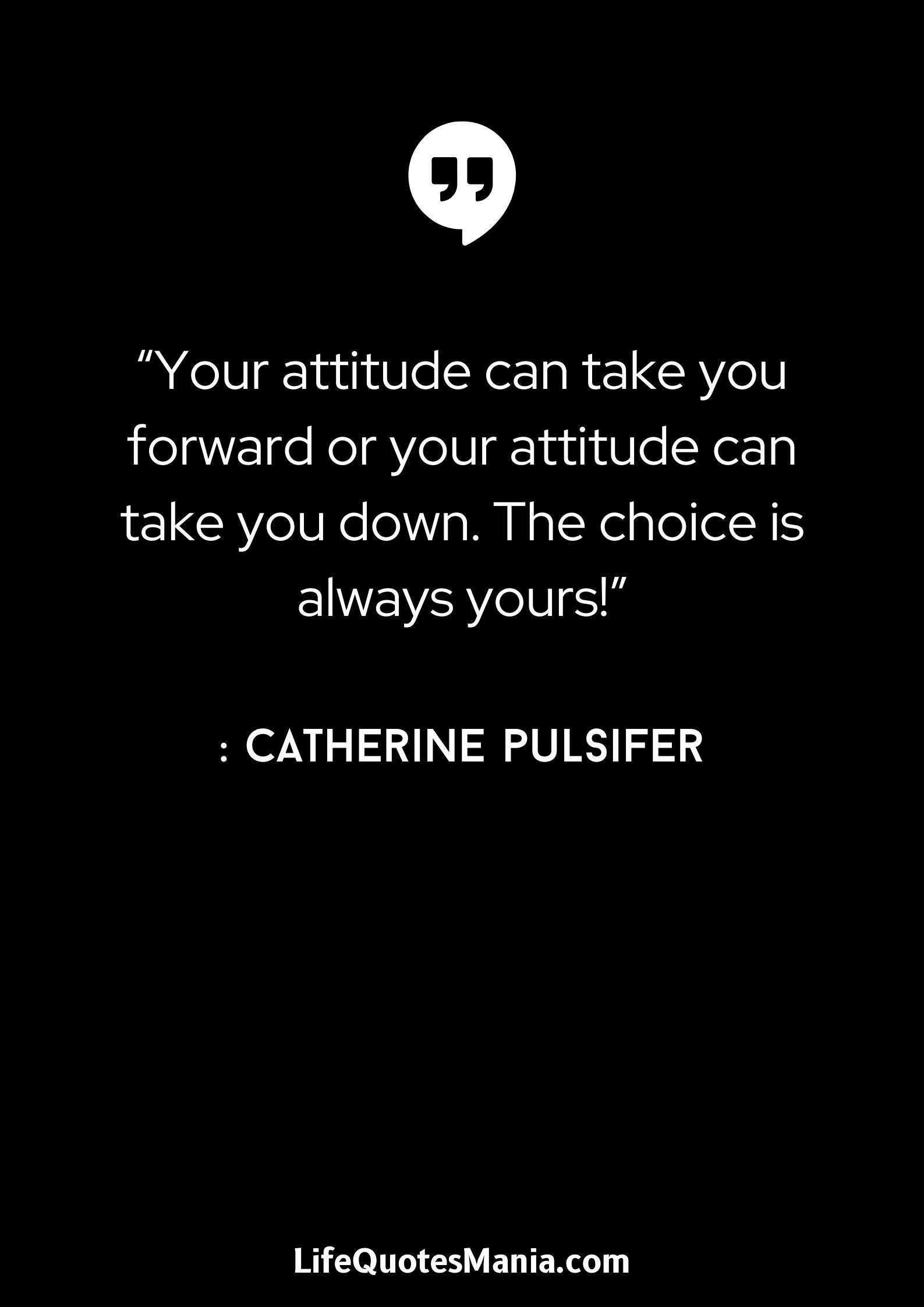 “Your attitude can take you forward or your attitude can take you down. The choice is always yours!” : Catherine Pulsifer