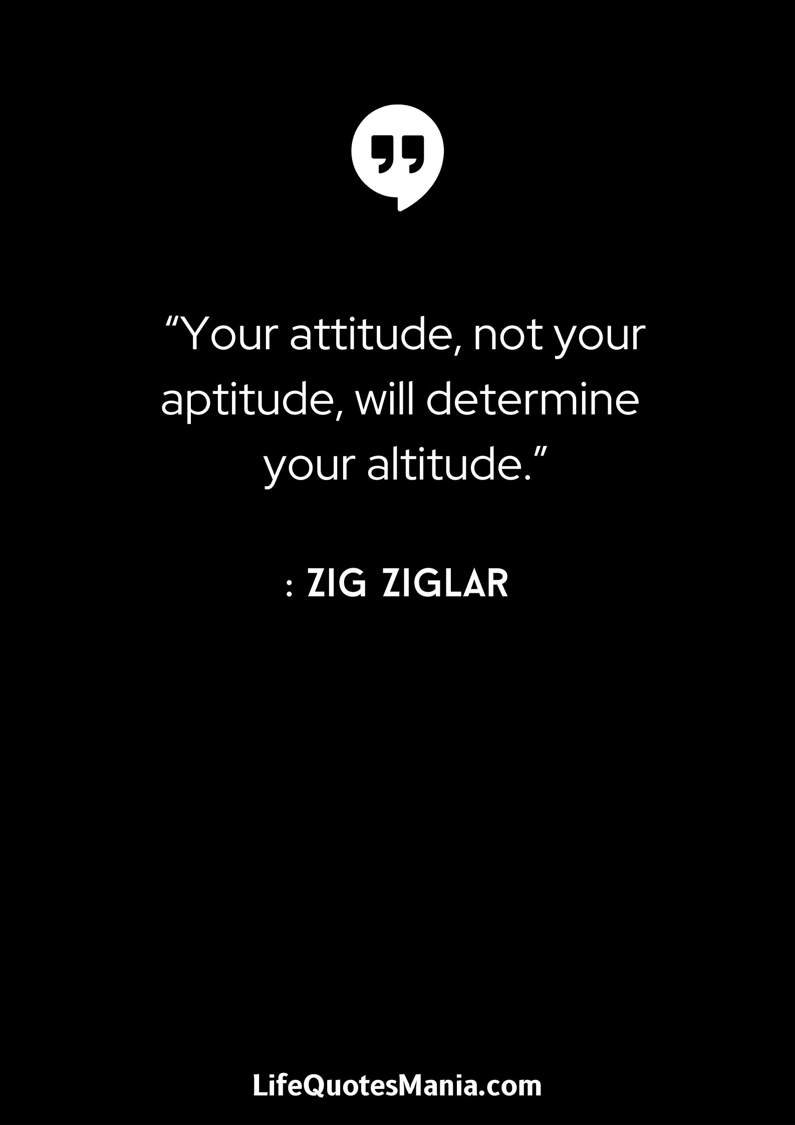 “Your attitude, not your aptitude, will determine your altitude.” : Zig Ziglar