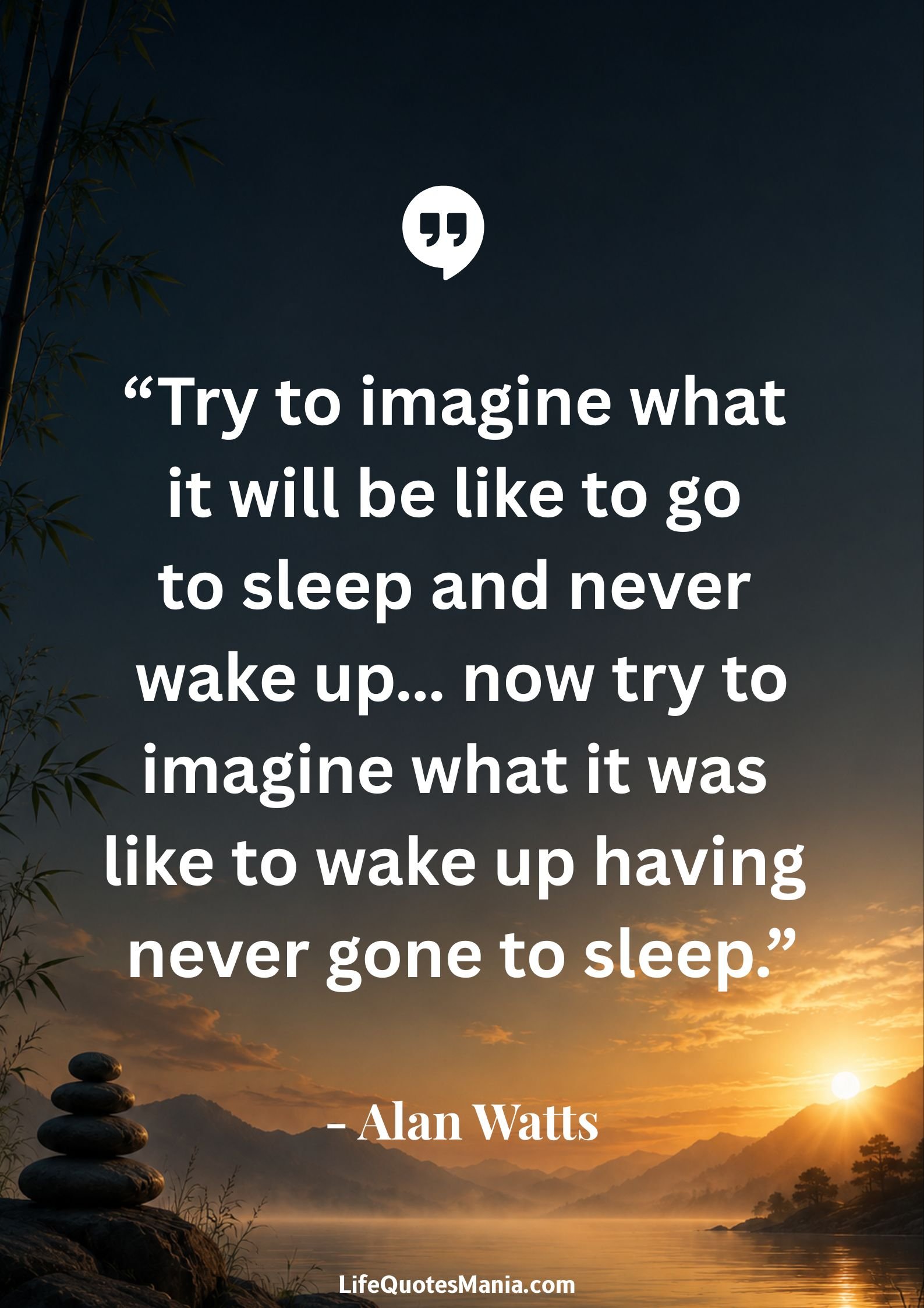 Alan Watts Quotes - “Try to imagine what it will be like to go to sleep and never wake up… now try to imagine what it was like to wake up having never gone to sleep.”