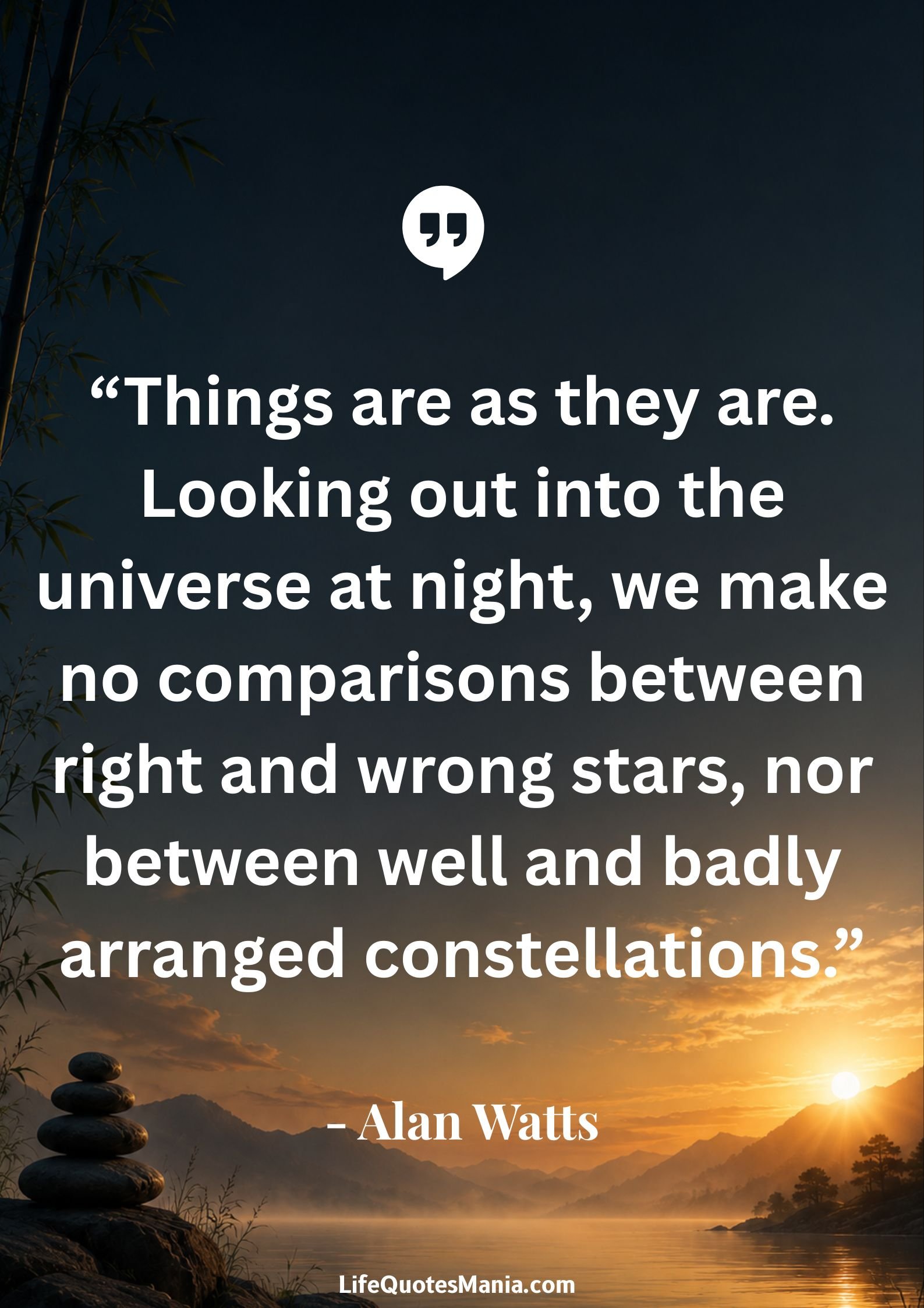 Alan Watts Quotes - “Things are as they are. Looking out into the universe at night, we make no comparisons between right and wrong stars, nor between well and badly arranged constellations.”