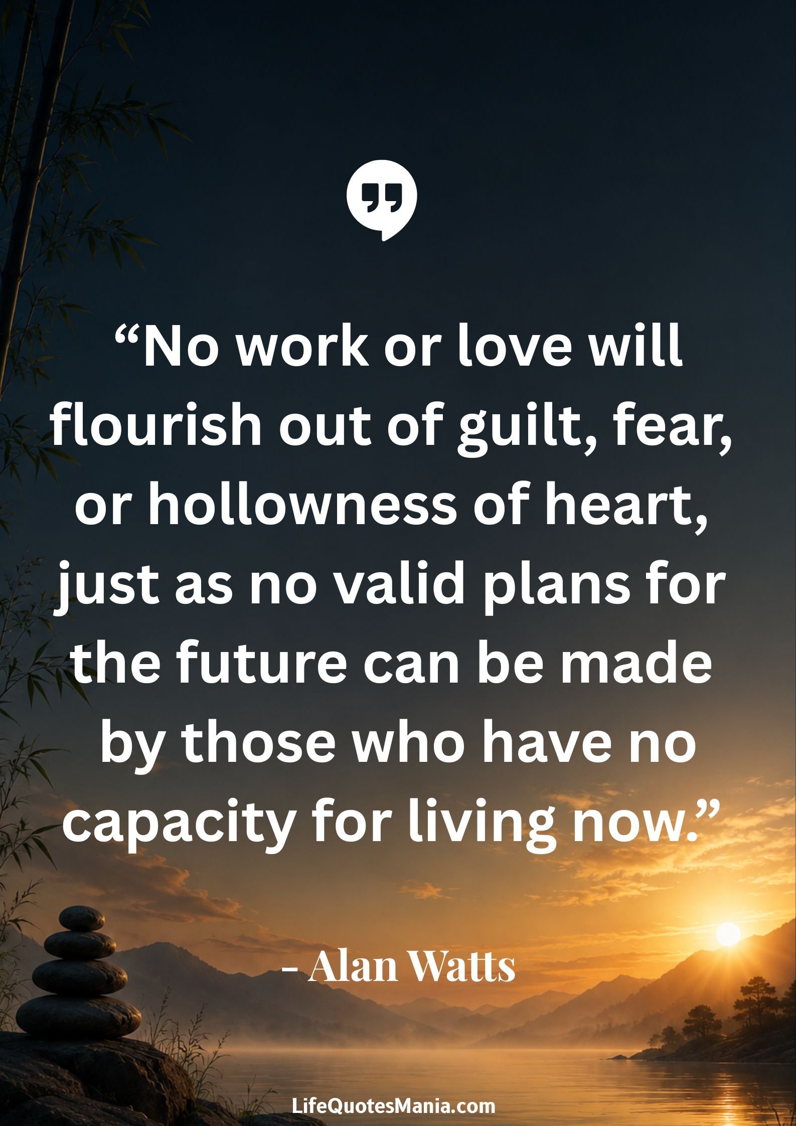 Alan Watts Quotes - “No work or love will flourish out of guilt, fear, or hollowness of heart, just as no valid plans for the future can be made by those who have no capacity for living now.”