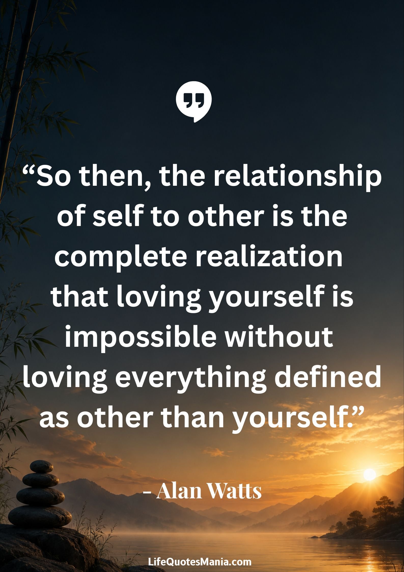 Alan Watts Quotes - “So then, the relationship of self to other is the complete realization that loving yourself is impossible without loving everything defined as other than yourself.”