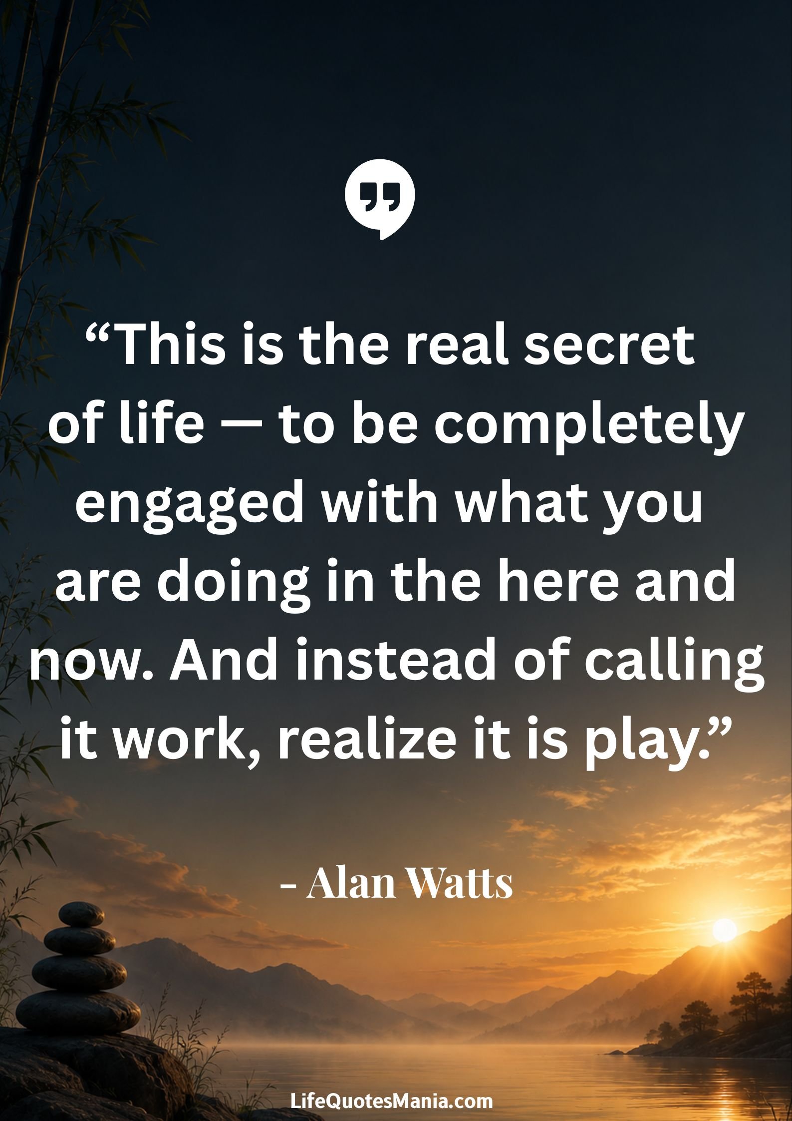 Alan Watts Quotes - “This is the real secret of life — to be completely engaged with what you are doing in the here and now. And instead of calling it work, realize it is play.”