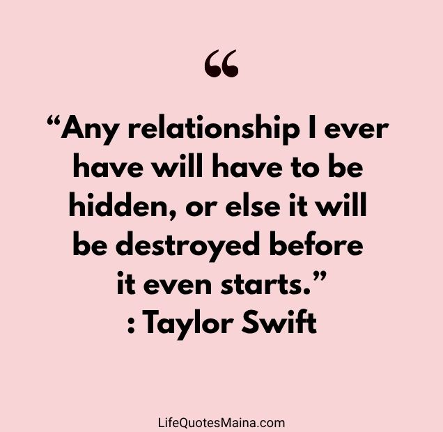 “Any relationship I ever have will have to be hidden, or else it will be destroyed before it even starts.” : Taylor Swift