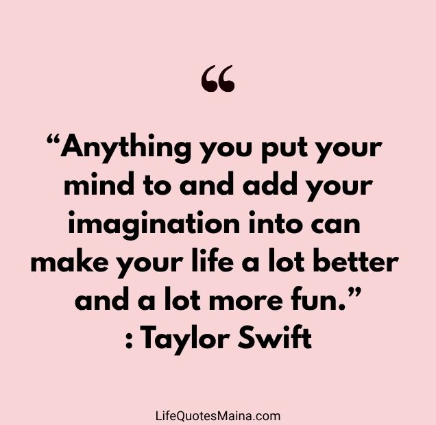“Anything you put your mind to and add your imagination into can make your life a lot better and a lot more fun.” : Taylor Swift