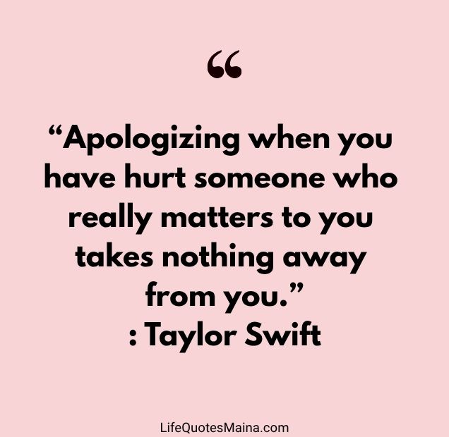 “Apologizing when you have hurt someone who really matters to you takes nothing away from you.” : Taylor Swift