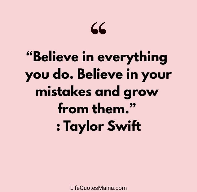 “Believe in everything you do. Believe in your mistakes and grow from them.” : Taylor Swift