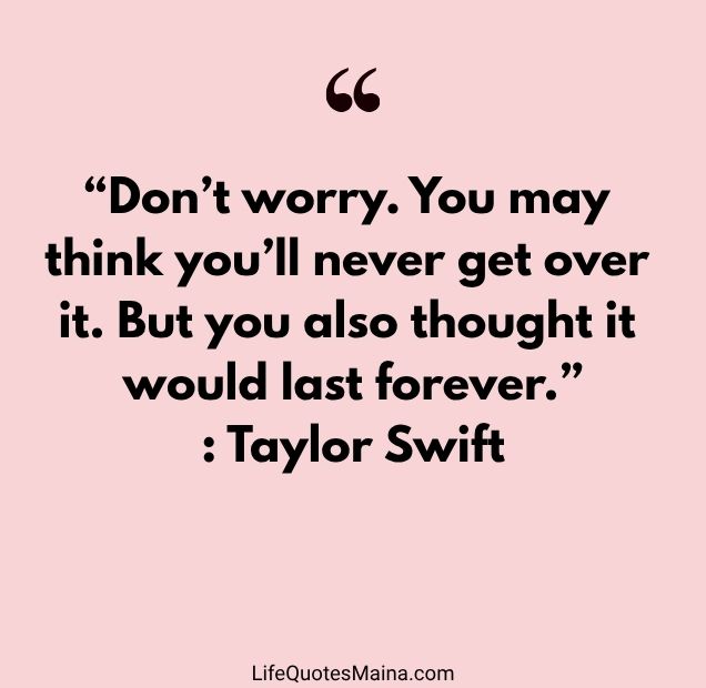 “Don’t worry. You may think you’ll never get over it. But you also thought it would last forever.” : Taylor Swift