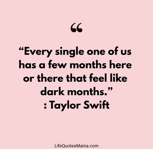 “Every single one of us has a few months here or there that feel like dark months.” : Taylor Swift