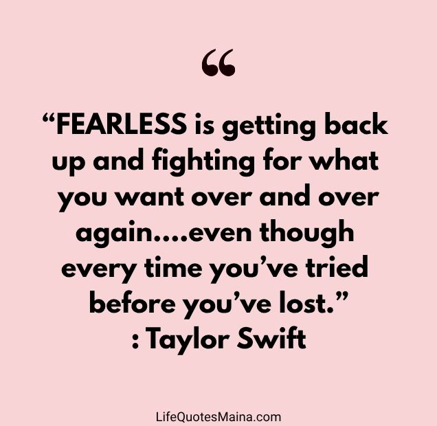 “FEARLESS is getting back up and fighting for what you want over and over again….even though every time you’ve tried before you’ve lost.” : Taylor Swift