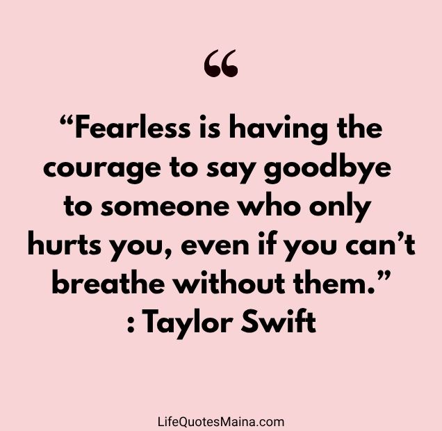 “Fearless is having the courage to say goodbye to someone who only hurts you, even if you can’t breathe without them.” : Taylor Swift