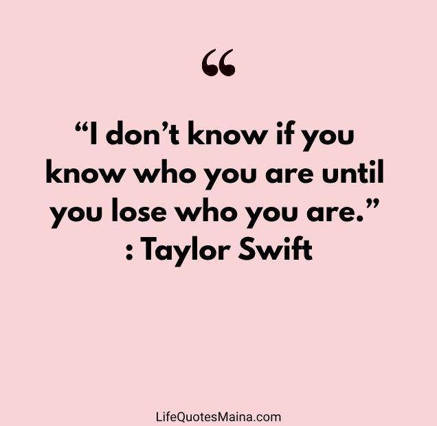 “I don’t know if you know who you are until you lose who you are.” : Taylor Swift