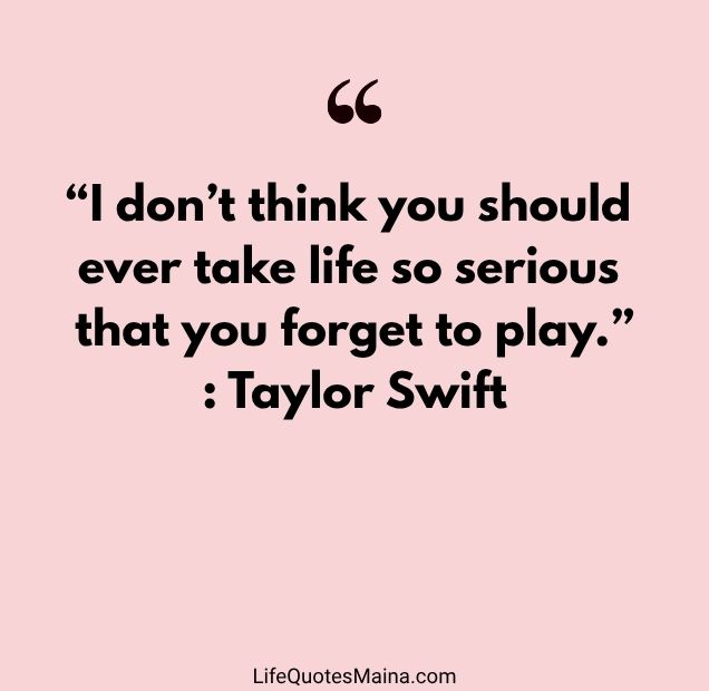 “I don’t think you should ever take life so serious that you forget to play.” : Taylor Swift