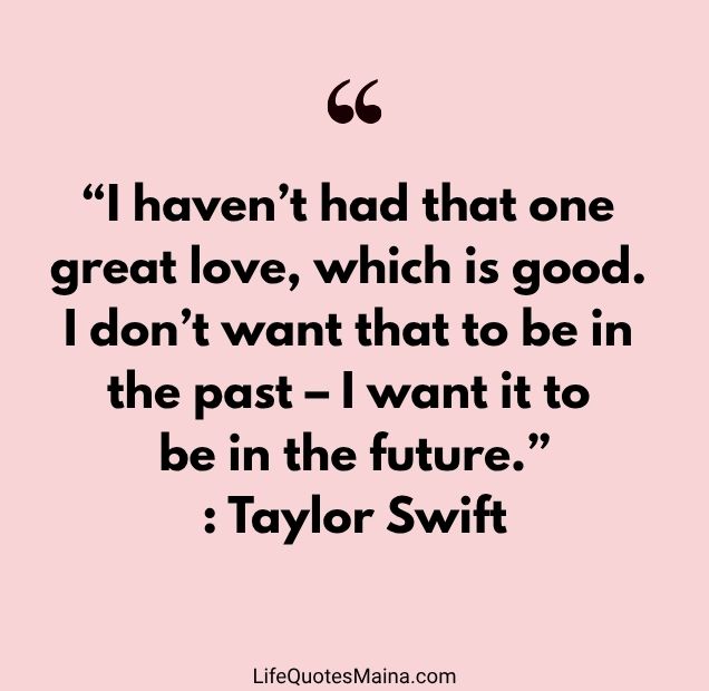 “I haven’t had that one great love, which is good. I don’t want that to be in the past – I want it to be in the future.” : Taylor Swift