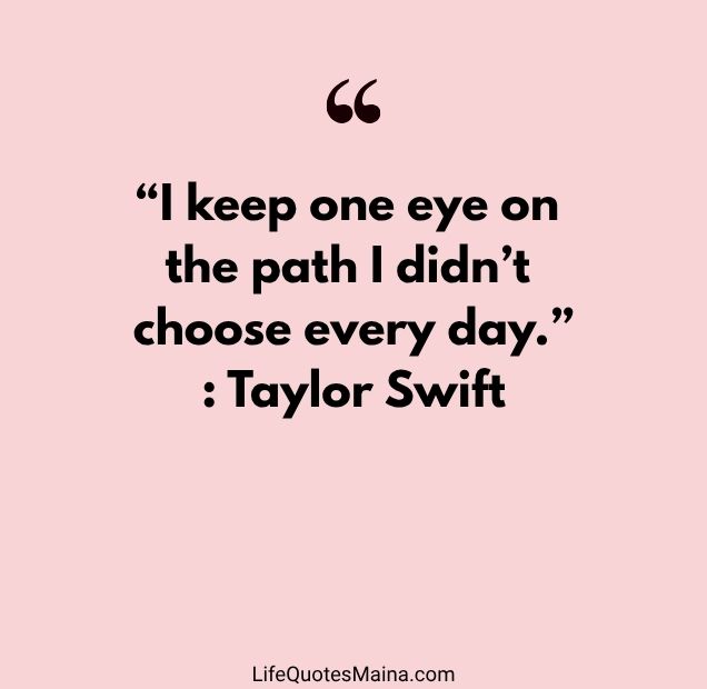 “I keep one eye on the path I didn’t choose every day.” : Taylor Swift