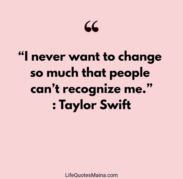 “I never want to change so much that people can’t recognize me.” : Taylor Swift