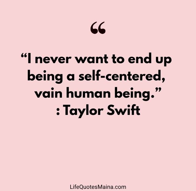 “I never want to end up being a self-centered, vain human being.” : Taylor Swift