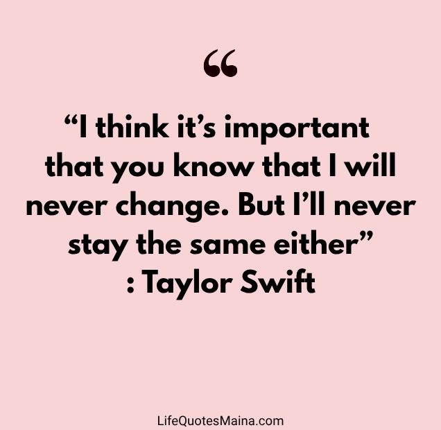 “I think it’s important that you know that I will never change. But I’ll never stay the same either” : Taylor Swift