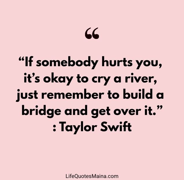 “If somebody hurts you, it’s okay to cry a river, just remember to build a bridge and get over it.” : Taylor Swift