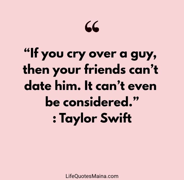 “If you cry over a guy, then your friends can’t date him. It can’t even be considered.” : Taylor Swift