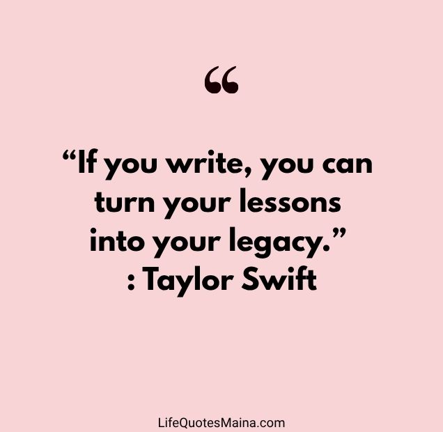 “If you write, you can turn your lessons into your legacy.” : Taylor Swift