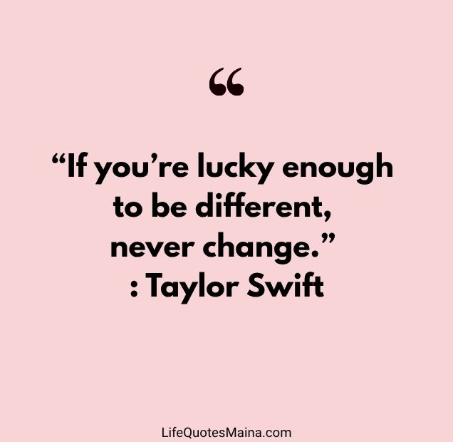 “If you’re lucky enough to be different, never change.” : Taylor Swift