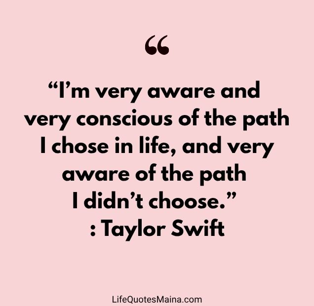 “I’m very aware and very conscious of the path I chose in life, and very aware of the path I didn’t choose.” : Taylor Swift