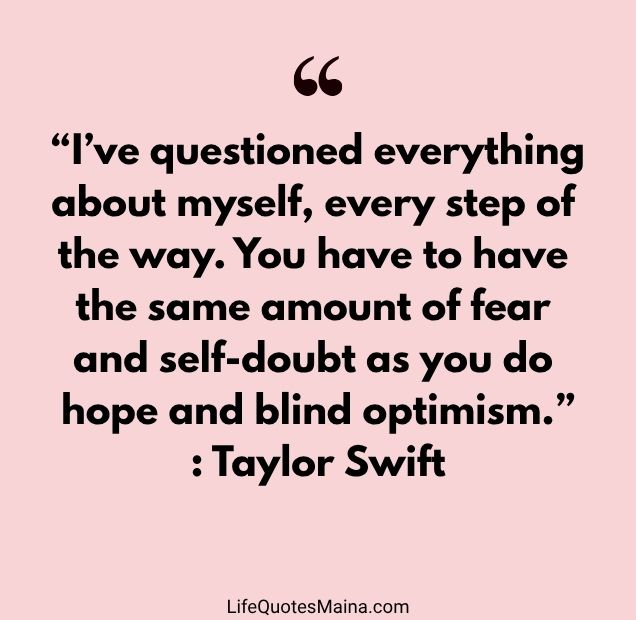 “I’ve questioned everything about myself, every step of the way. You have to have the same amount of fear and self-doubt as you do hope and blind optimism.” : Taylor Swift