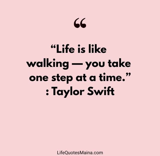 “Life is like walking — you take one step at a time.” : Taylor Swift